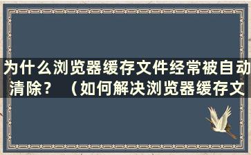 为什么浏览器缓存文件经常被自动清除？ （如何解决浏览器缓存文件经常被自动清除的问题）